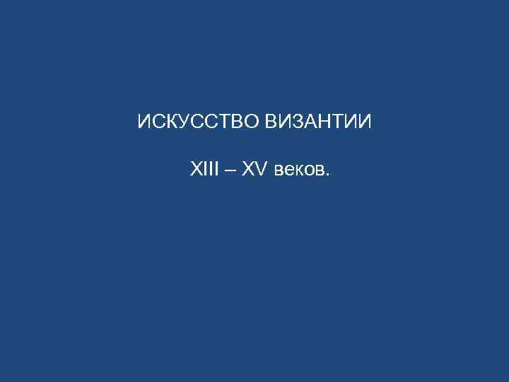 ИСКУССТВО ВИЗАНТИИ XIII – XV веков. 