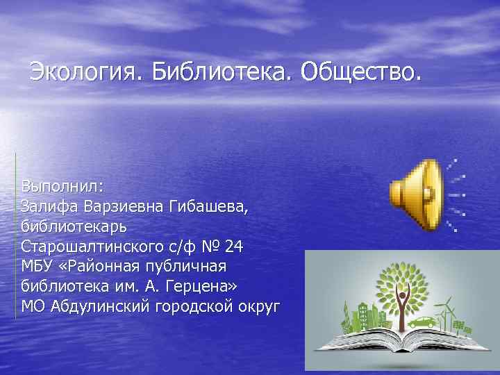 Экология. Библиотека. Общество. Выполнил: Залифа Варзиевна Гибашева, библиотекарь Старошалтинского с/ф № 24 МБУ «Районная