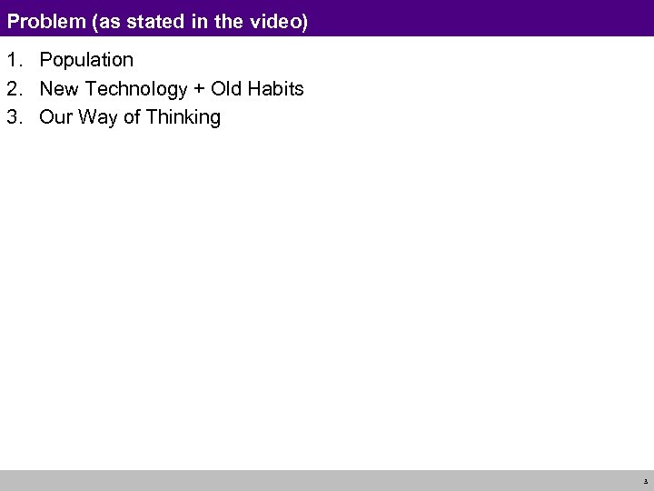 Problem (as stated in the video) 1. Population 2. New Technology + Old Habits