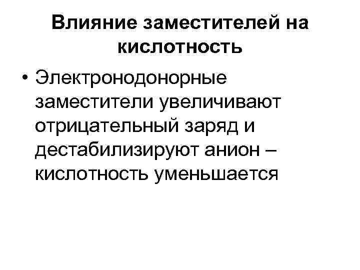 Влияние заместителей на кислотность • Электронодонорные заместители увеличивают отрицательный заряд и дестабилизируют анион –