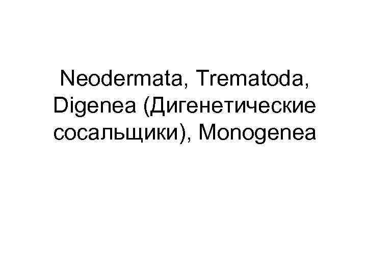 Neodermata, Trematoda, Digenea (Дигенетические сосальщики), Monogenea 