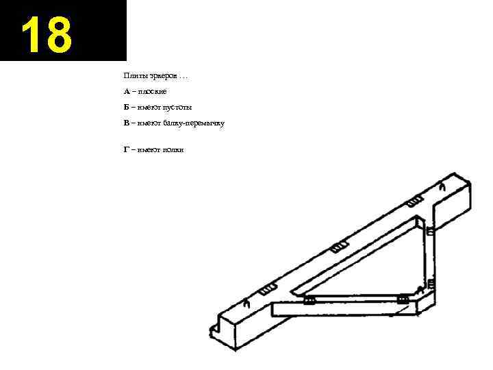 18 Плиты эркеров … А – плоские Б – имеют пустоты В – имеют