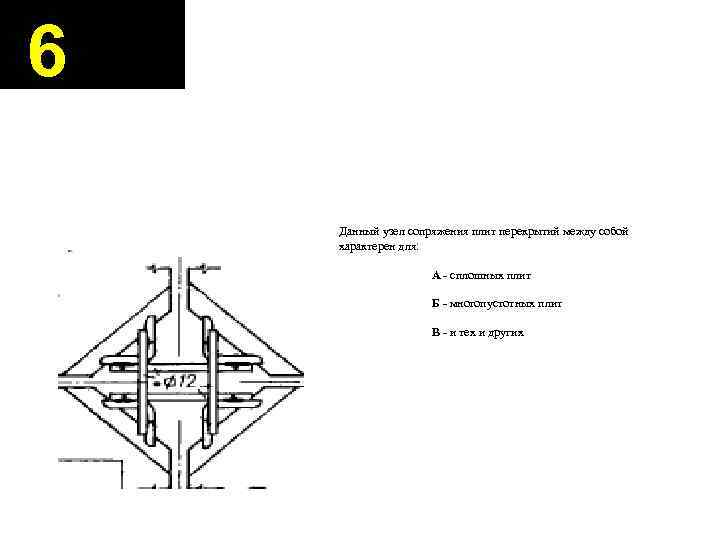 6 Данный узел сопряжения плит перекрытий между собой характерен для: А - сплошных плит