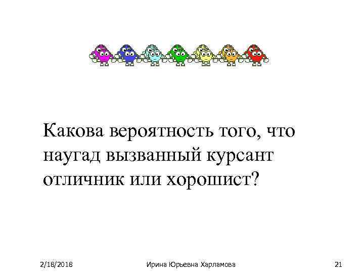 Какова вероятность того, что наугад вызванный курсант отличник или хорошист? 2/18/2018 Ирина Юрьевна Харламова