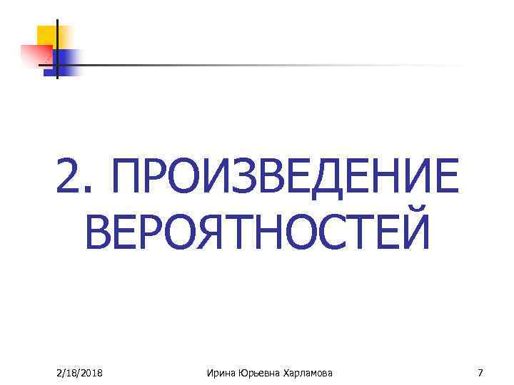 2. ПРОИЗВЕДЕНИЕ ВЕРОЯТНОСТЕЙ 2/18/2018 Ирина Юрьевна Харламова 7 