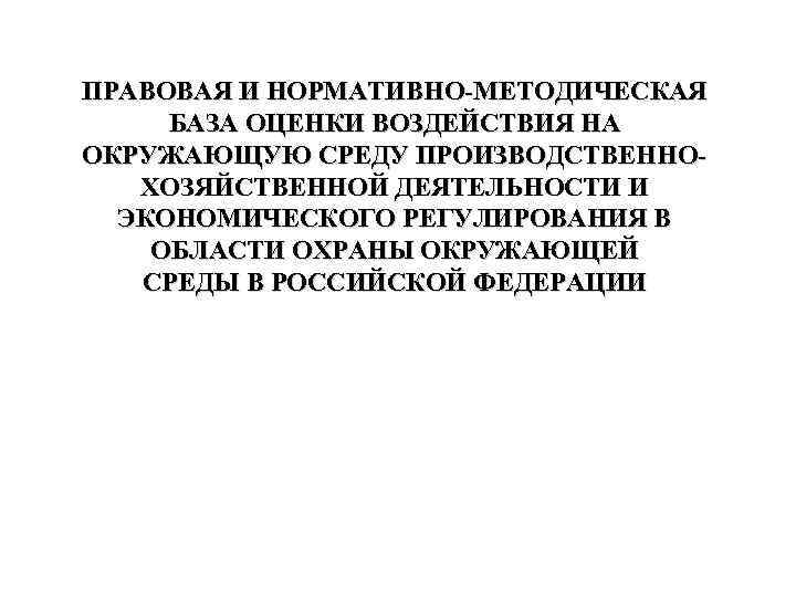 ПРАВОВАЯ И НОРМАТИВНО МЕТОДИЧЕСКАЯ БАЗА ОЦЕНКИ ВОЗДЕЙСТВИЯ НА ОКРУЖАЮЩУЮ СРЕДУ ПРОИЗВОДСТВЕННО ХОЗЯЙСТВЕННОЙ ДЕЯТЕЛЬНОСТИ И
