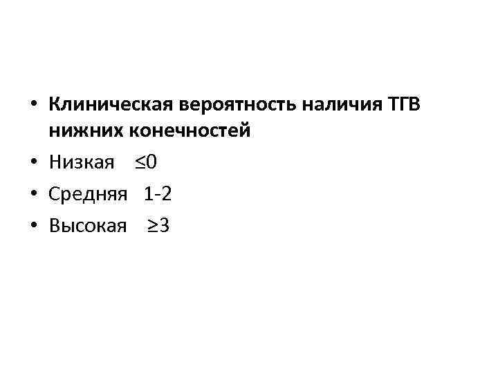  • Клиническая вероятность наличия ТГВ нижних конечностей • Низкая ≤ 0 • Средняя