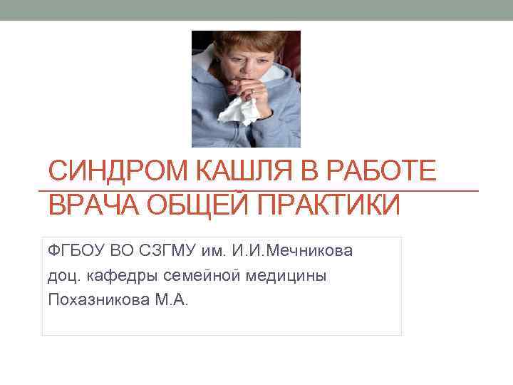 СИНДРОМ КАШЛЯ В РАБОТЕ ВРАЧА ОБЩЕЙ ПРАКТИКИ ФГБОУ ВО СЗГМУ им. И. И. Мечникова