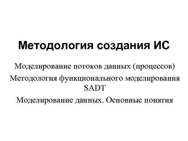 Методология создания ИС Моделирование потоков данных (процессов) Методология функционального моделирования SADT Моделирование данных. Основные