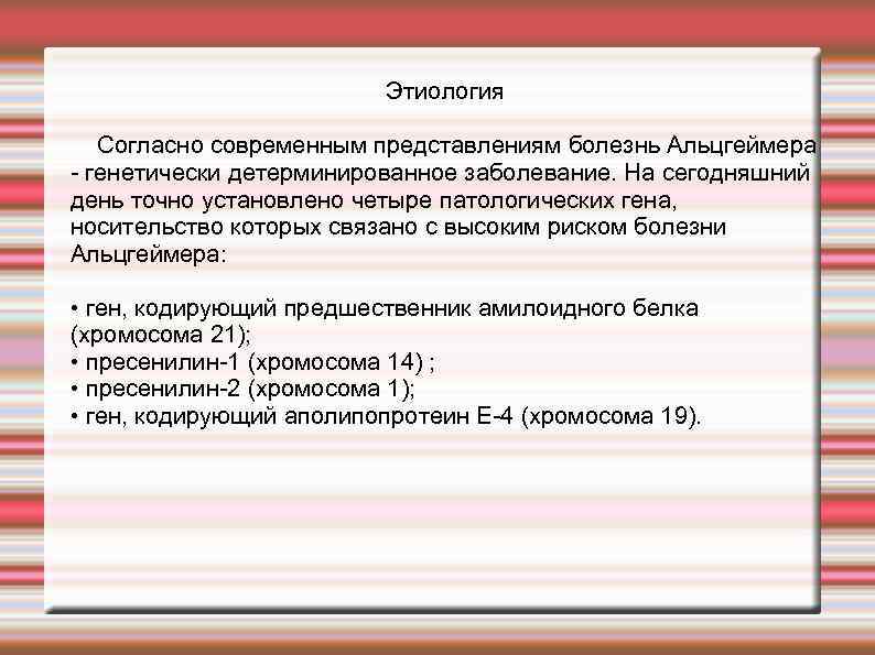 Этиология Согласно современным представлениям болезнь Альцгеймера генетически детерминированное заболевание. На сегодняшний день точно установлено