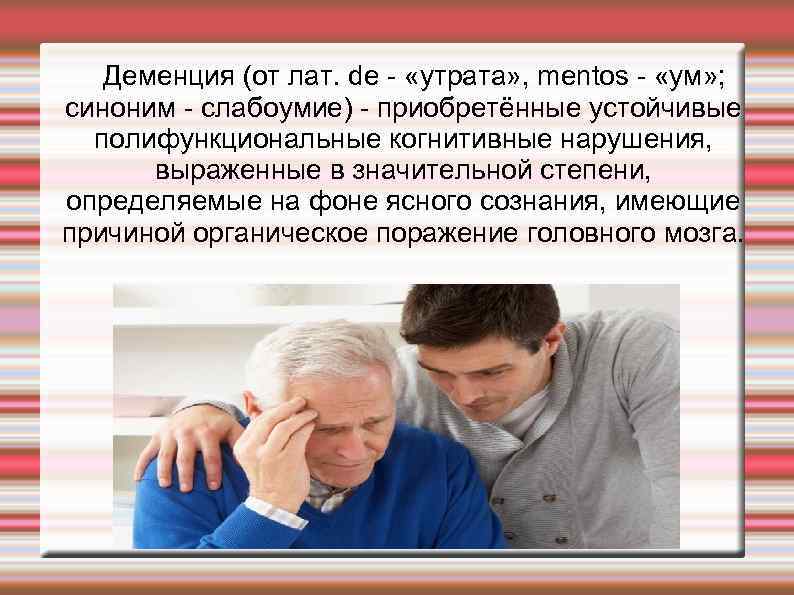 Деменция (от лат. de «утрата» , mentos «ум» ; синоним слабоумие) приобретённые устойчивые полифункциональные