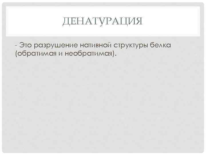 ДЕНАТУРАЦИЯ - Это разрушение нативной структуры белка (обратимая и необратимая). 