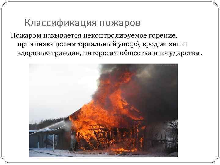 Классификация пожаров Пожаром называется неконтролируемое горение, причиняющее материальный ущерб, вред жизни и здоровью граждан,