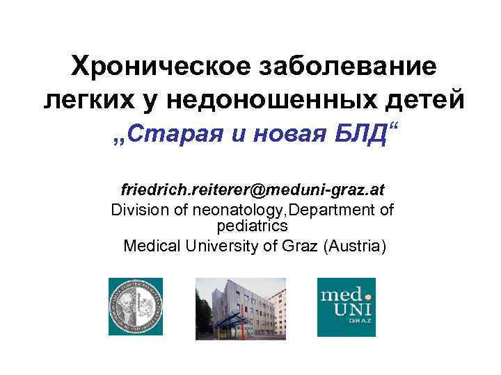 Хроническое заболевание легких у недоношенных детей „Старая и новая БЛД“ friedrich. reiterer@meduni-graz. at Division
