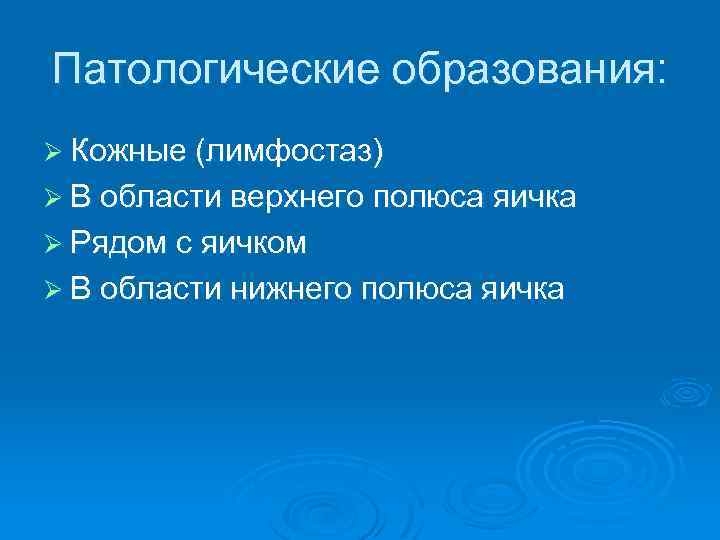 Патологические образования: Ø Кожные (лимфостаз) Ø В области верхнего полюса яичка Ø Рядом с