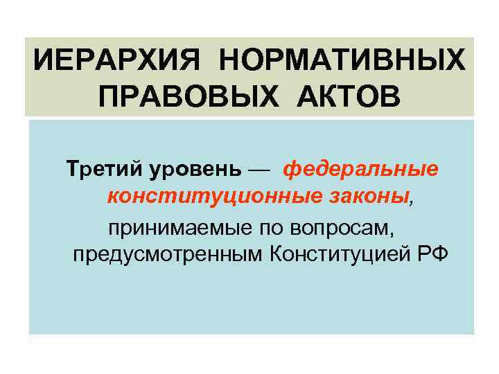 ИЕРАРХИЯ НОРМАТИВНЫХ ПРАВОВЫХ АКТОВ Третий уровень — федеральные конституционные законы, принимаемые по вопросам, предусмотренным