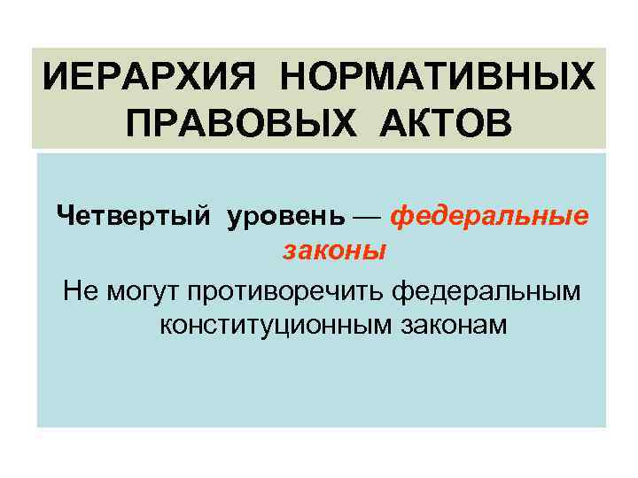 ИЕРАРХИЯ НОРМАТИВНЫХ ПРАВОВЫХ АКТОВ Четвертый уровень — федеральные законы Не могут противоречить федеральным конституционным