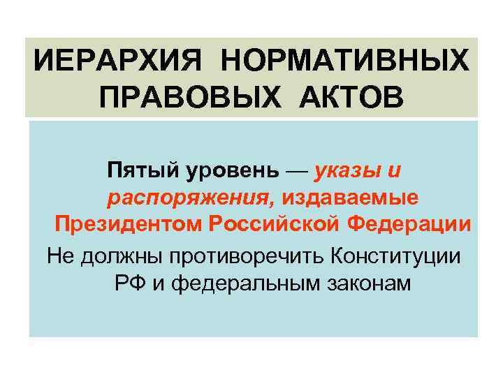ИЕРАРХИЯ НОРМАТИВНЫХ ПРАВОВЫХ АКТОВ Пятый уровень — указы и распоряжения, издаваемые Президентом Российской Федерации