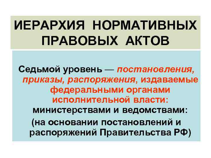 ИЕРАРХИЯ НОРМАТИВНЫХ ПРАВОВЫХ АКТОВ Седьмой уровень — постановления, приказы, распоряжения, издаваемые федеральными органами исполнительной