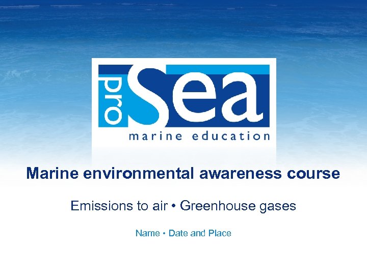 Marine environmental awareness course Emissions to air • Greenhouse gases Name • Date and