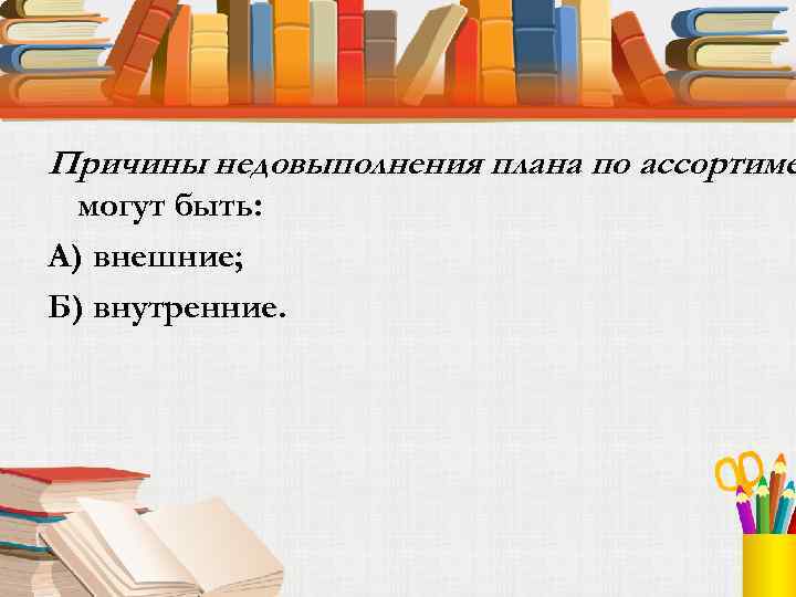 Причины недовыполнения плана по ассортиме могут быть: А) внешние; Б) внутренние. 