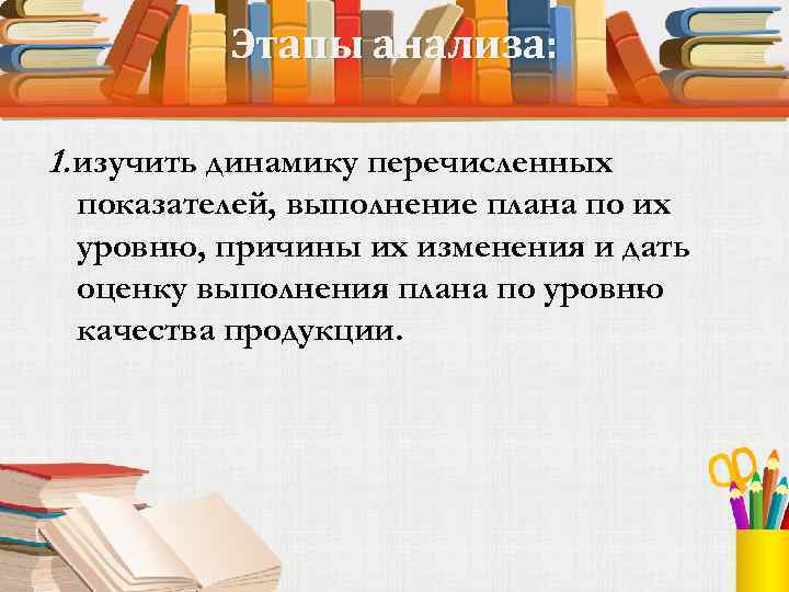 Этапы анализа: 1. изучить динамику перечисленных показателей, выполнение плана по их уровню, причины их