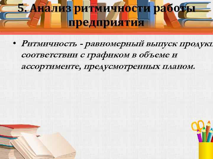 5. Анализ ритмичности работы предприятия • Ритмичность - равномерный выпуск продукц соответствии с графиком