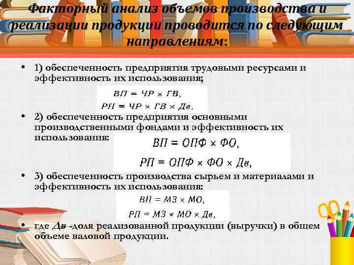 Факторный анализ объемов производства и реализации продукции проводится по следующим направлениям: • 1) обеспеченность