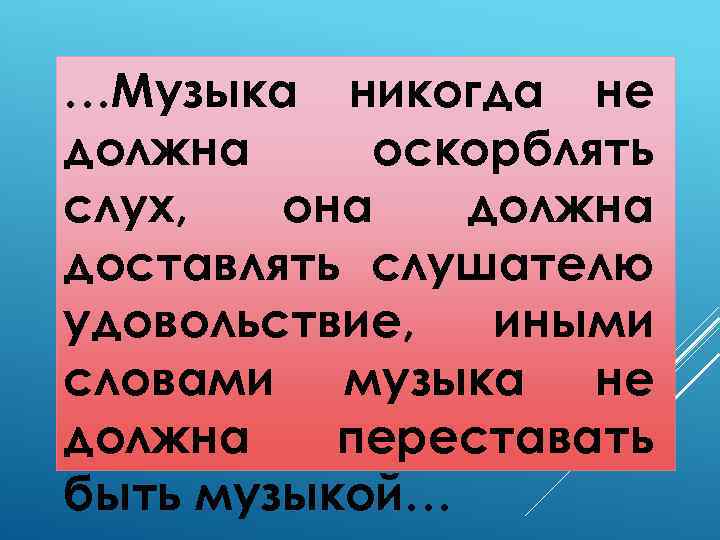 …Музыка никогда не должна оскорблять слух, она должна доставлять слушателю удовольствие, иными словами музыка