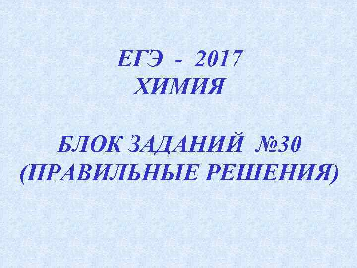 ЕГЭ - 2017 ХИМИЯ БЛОК ЗАДАНИЙ № 30 (ПРАВИЛЬНЫЕ РЕШЕНИЯ) 