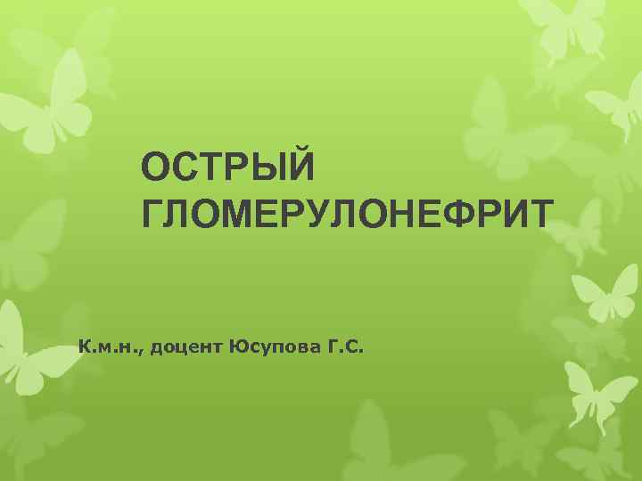 ОСТРЫЙ ГЛОМЕРУЛОНЕФРИТ К. м. н. , доцент Юсупова Г. С. 