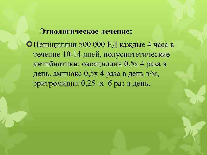 Этиологическое лечение: Пенициллин 500 000 ЕД каждые 4 часа в течение 10 -14 дней,