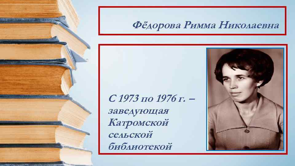 Фёдорова Римма Николаевна С 1973 по 1976 г. – заведующая Катромской сельской библиотекой 