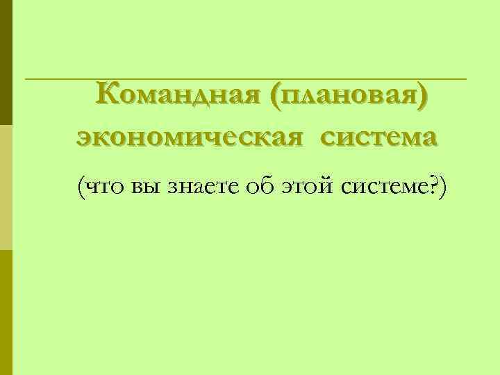 Командная (плановая) экономическая система (что вы знаете об этой системе? ) 