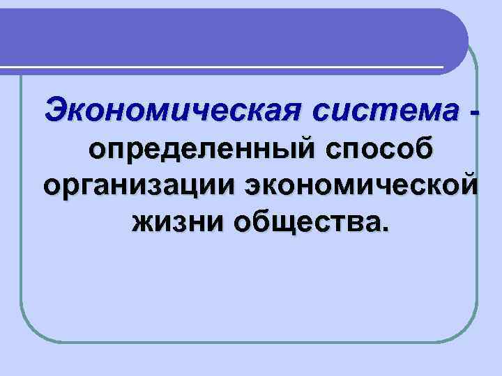 Экономическая система определенный способ организации экономической жизни общества. 
