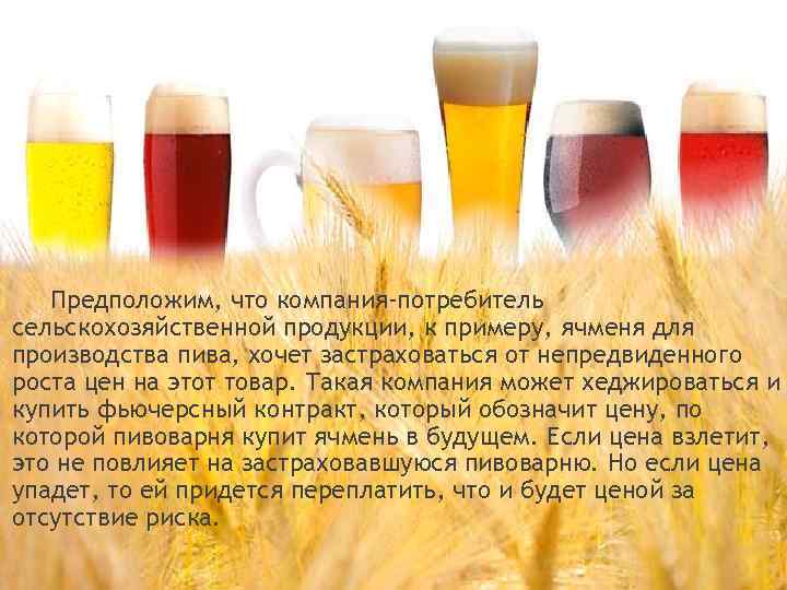Предположим, что компания-потребитель сельскохозяйственной продукции, к примеру, ячменя для производства пива, хочет застраховаться от