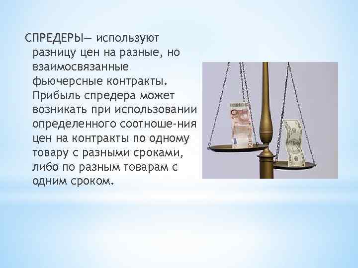 СПРЕДЕРЫ— используют разницу цен на разные, но взаимосвязанные фьючерсные контракты. Прибыль спредера может возникать