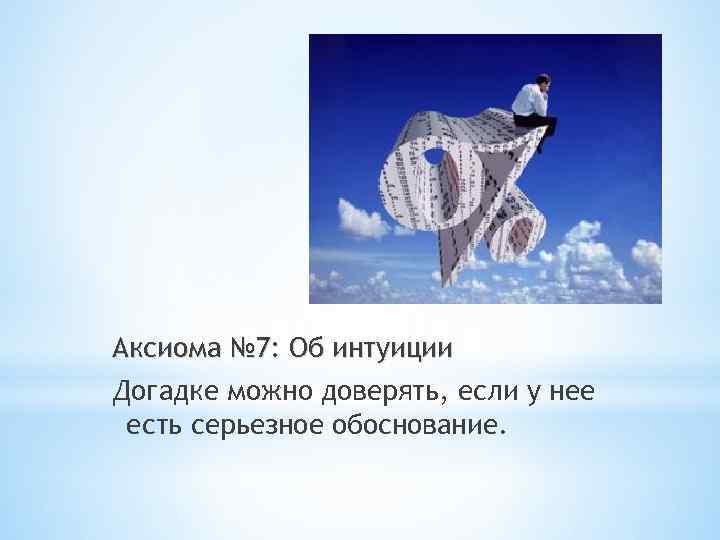 Аксиома № 7: Об интуиции Догадке можно доверять, если у нее есть серьезное обоснование.