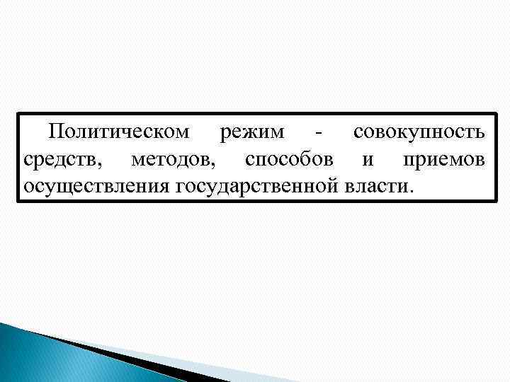 Политическом режим - совокупность средств, методов, способов и приемов осуществления государственной власти. 