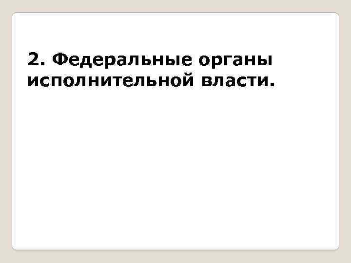 2. Федеральные органы исполнительной власти. 