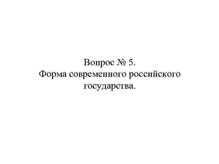 Вопрос № 5. Форма современного российского государства. 