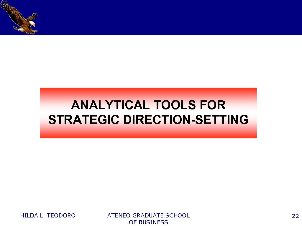 ANALYTICAL TOOLS FOR STRATEGIC DIRECTION-SETTING HILDA L. TEODORO ATENEO GRADUATE SCHOOL OF BUSINESS 22