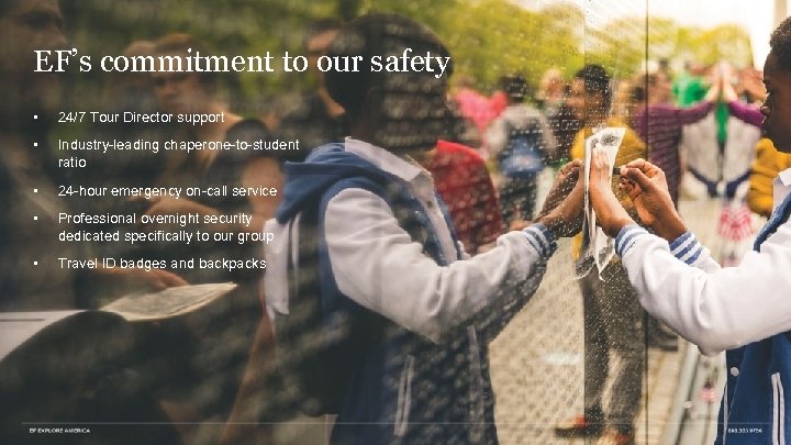 EF’s commitment to our safety • 24/7 Tour Director support • Industry-leading chaperone-to-student ratio