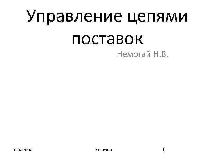 Управление цепями поставок Немогай Н. В. 06. 02. 2018 Логистика 1 