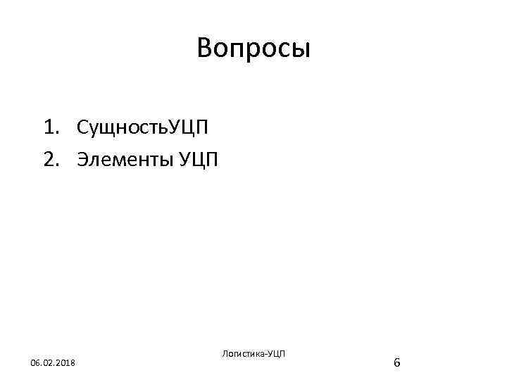 Вопросы 1. Сущность. УЦП 2. Элементы УЦП 06. 02. 2018 Логистика-УЦП 6 