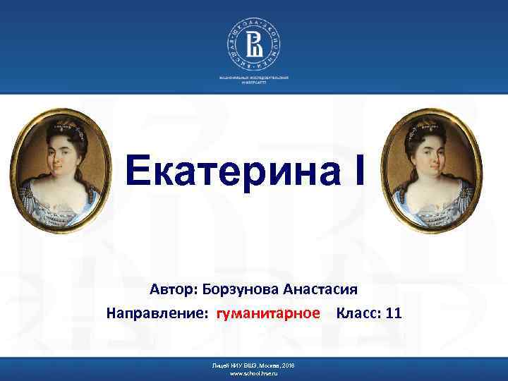 Екатерина I Автор: Борзунова Анастасия Направление: гуманитарное Класс: 11 Лицей НИУ ВШЭ, Москва, 2016