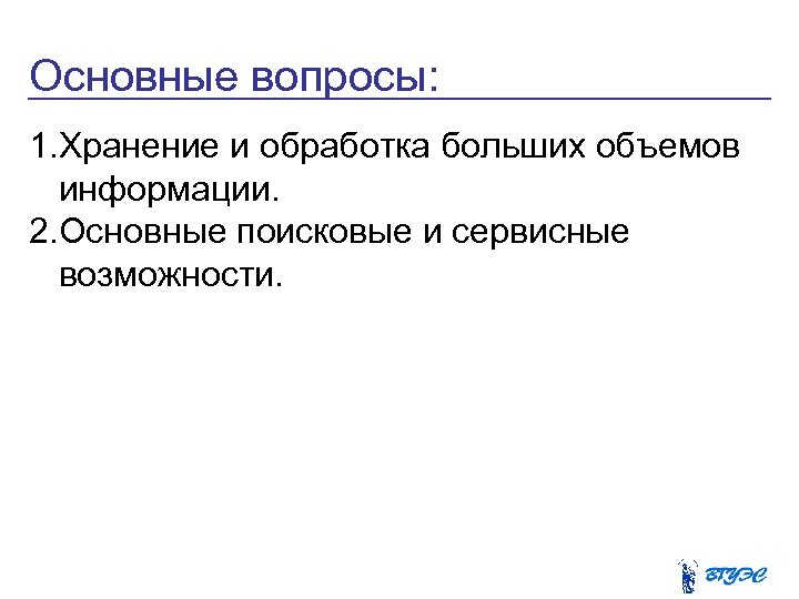 Основные вопросы: 1. Хранение и обработка больших объемов информации. 2. Основные поисковые и сервисные