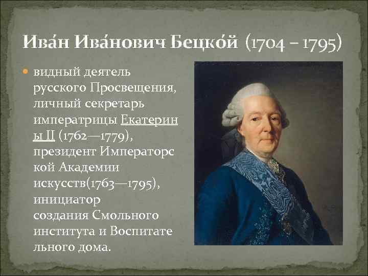 Ива нович Бецко й (1704 – 1795) видный деятель русского Просвещения, личный секретарь императрицы
