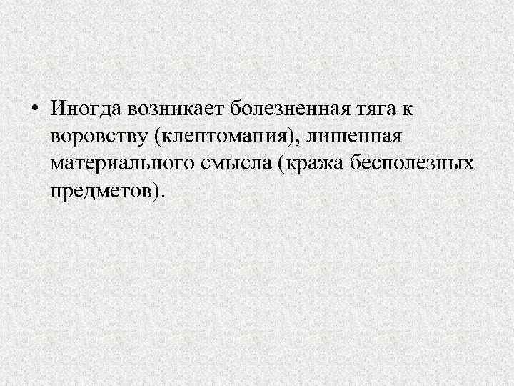  • Иногда возникает болезненная тяга к воровству (клептомания), лишенная материального смысла (кража бесполезных