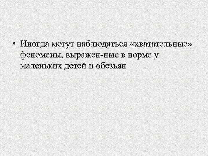  • Иногда могут наблюдаться «хватательные» феномены, выражен ные в норме у маленьких детей